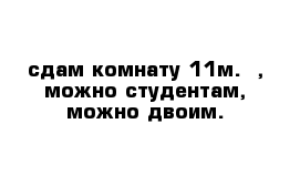 сдам комнату 11м.  , можно студентам, можно двоим.